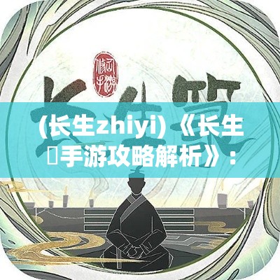 (长生zhiyi) 《长生箓手游攻略解析》：全域战场开荒，如何高效升级与装备收集讲究一一解读。